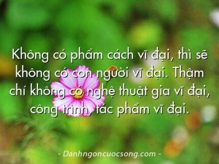 Không có phẩm cách vĩ đại, thì sẽ không có con người vĩ đại. Thậm chí không có nghệ thuật gia vĩ đại, công trình, tác phẩm vĩ đại.