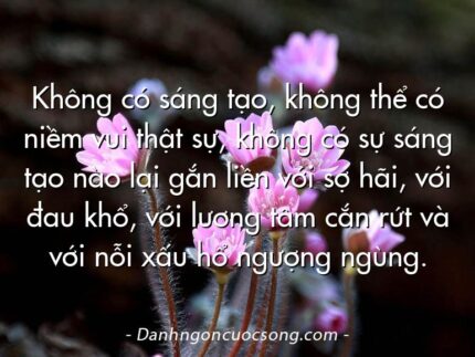 Không có sáng tạo, không thể có niềm vui thật sự, không có sự sáng tạo nào lại gắn liền với sợ hãi, với đau khổ, với lương tâm cắn rứt và với nỗi xấu hổ ngượng ngùng.