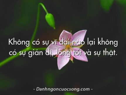 Không có sự vĩ đại nào lại không có sự giản dị, lòng tốt và sự thật.