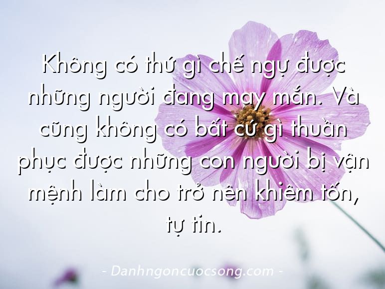Không có thứ gì chế ngự được những người đang may mắn. Và cũng không có bất cứ gì thuần phục được những con người bị vận mệnh làm cho trở nên khiêm tốn, tự tin.
