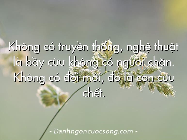 Không có truyền thống, nghệ thuật là bầy cừu không có người chăn. Không có đổi mới, đó là con cừu chết.