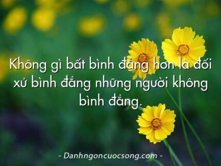 Không gì bất bình đẳng hơn là đối xử bình đẳng những người không bình đẳng.