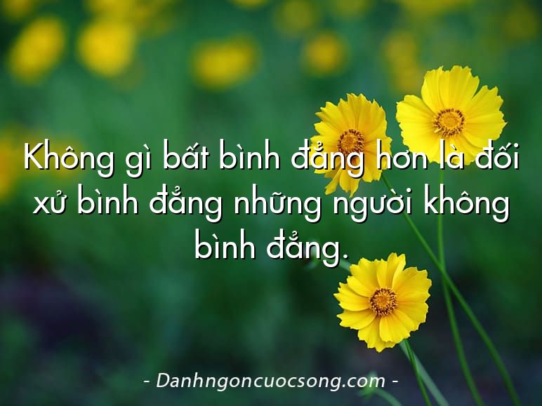 Không gì bất bình đẳng hơn là đối xử bình đẳng những người không bình đẳng.