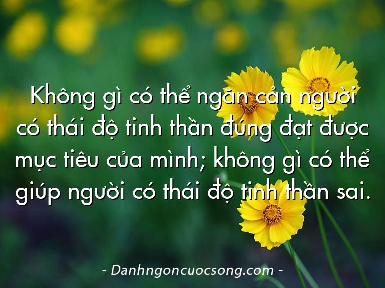 Không gì có thể ngăn cản người có thái độ tinh thần đúng đạt được mục tiêu của mình; không gì có thể giúp người có thái độ tinh thần sai.