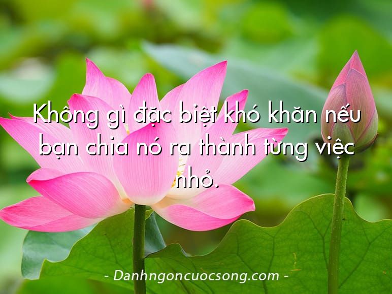 Không gì đặc biệt khó khăn nếu bạn chia nó ra thành từng việc nhỏ.