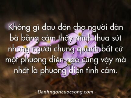 Không gì đau đớn cho người đàn bà bằng cảm thấy mình thua sút những người chung quanh bất cứ một phương diện nào cũng vậy mà nhất là phương diện tình cảm.