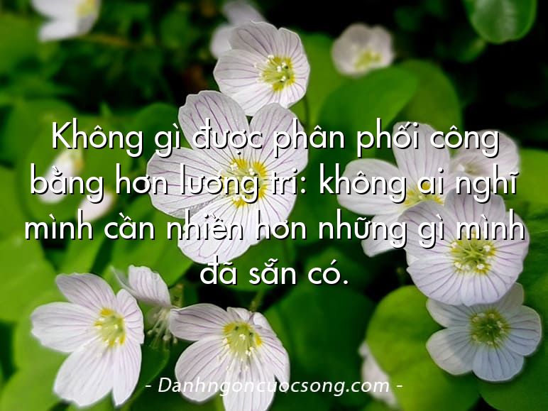 Không gì được phân phối công bằng hơn lương tri: không ai nghĩ mình cần nhiền hơn những gì mình đã sẵn có.