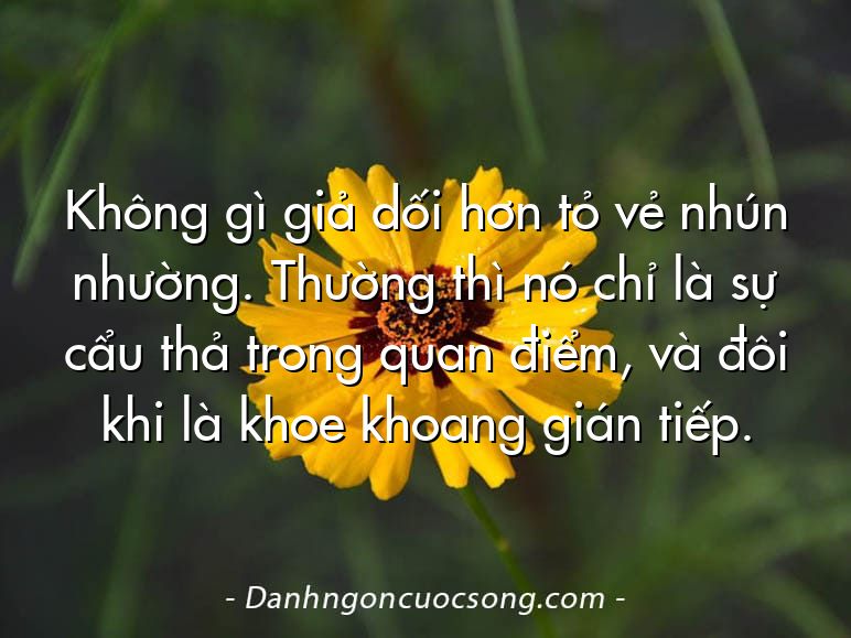 Không gì giả dối hơn tỏ vẻ nhún nhường. Thường thì nó chỉ là sự cẩu thả trong quan điểm, và đôi khi là khoe khoang gián tiếp.