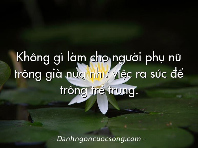 Không gì làm cho người phụ nữ trông già nua như việc ra sức để trông trẻ trung.