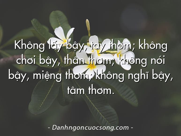 Không lấy bậy, tay thơm; không chơi bậy, thân thơm; không nói bậy, miệng thơm; không nghĩ bậy, tâm thơm.