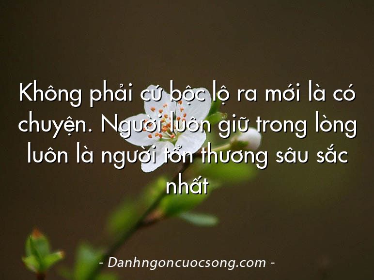 Không phải cứ bộc lộ ra mới là có chuyện. Người luôn giữ trong lòng luôn là người tổn thương sâu sắc nhất