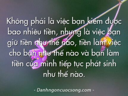 Không phải là việc bạn kiếm được bao nhiêu tiền, nhưng là việc bạn giữ tiền như thế nào, tiền làm việc cho bạn như thế nào và bạn làm tiền của mình tiếp tục phát sinh như thế nào.