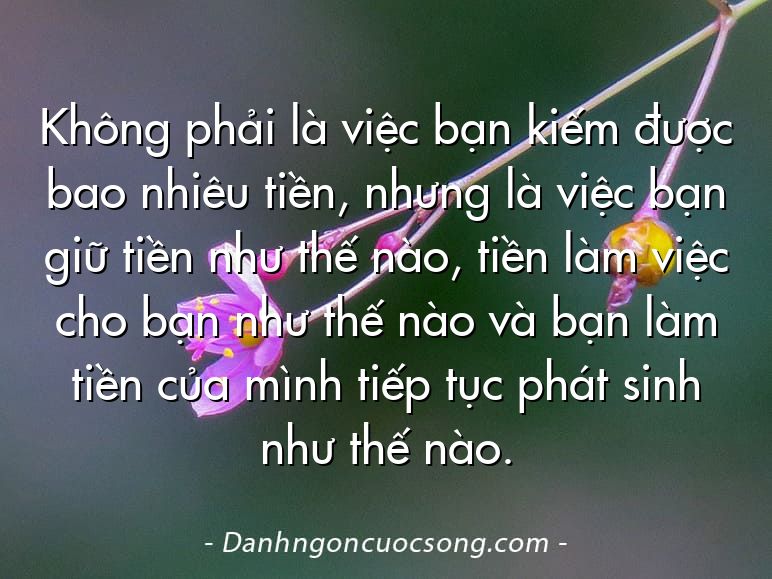 Không phải là việc bạn kiếm được bao nhiêu tiền, nhưng là việc bạn giữ tiền như thế nào, tiền làm việc cho bạn như thế nào và bạn làm tiền của mình tiếp tục phát sinh như thế nào.