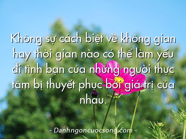 Không sự cách biệt về không gian hay thời gian nào có thể làm yếu đi tình bạn của những người thực tâm bị thuyết phục bởi giá trị của nhau.