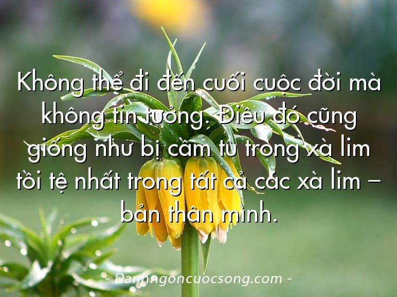 Không thể đi đến cuối cuộc đời mà không tin tưởng. Điều đó cũng giống như bị cầm tù trong xà lim tồi tệ nhất trong tất cả các xà lim – bản thân mình.