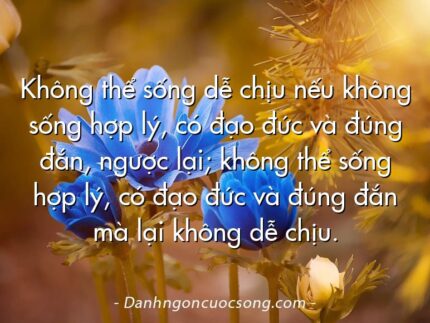 Không thể sống dễ chịu nếu không sống hợp lý, có đạo đức và đúng đắn, ngược lại; không thể sống hợp lý, có đạo đức và đúng đắn mà lại không dễ chịu.  