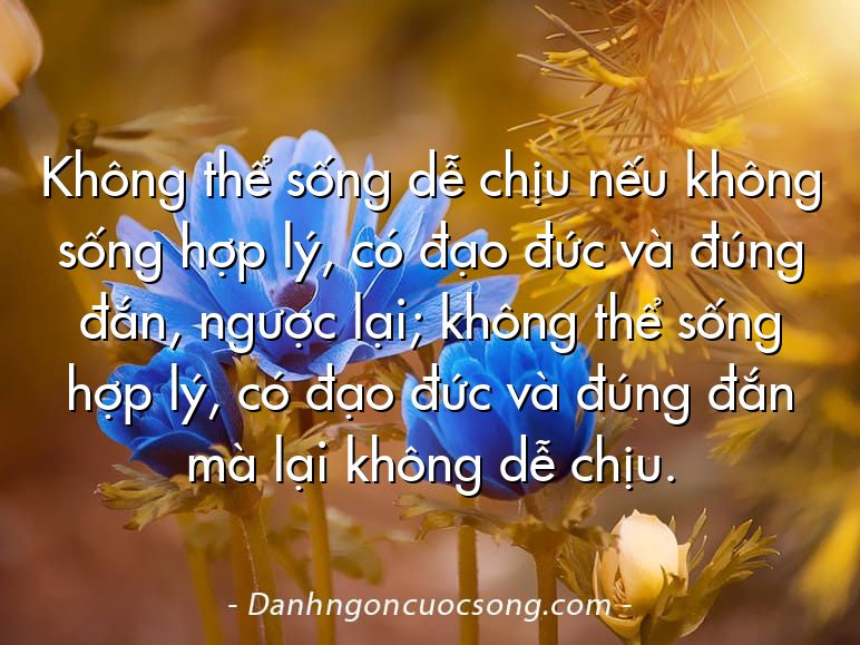 Không thể sống dễ chịu nếu không sống hợp lý, có đạo đức và đúng đắn, ngược lại; không thể sống hợp lý, có đạo đức và đúng đắn mà lại không dễ chịu.  