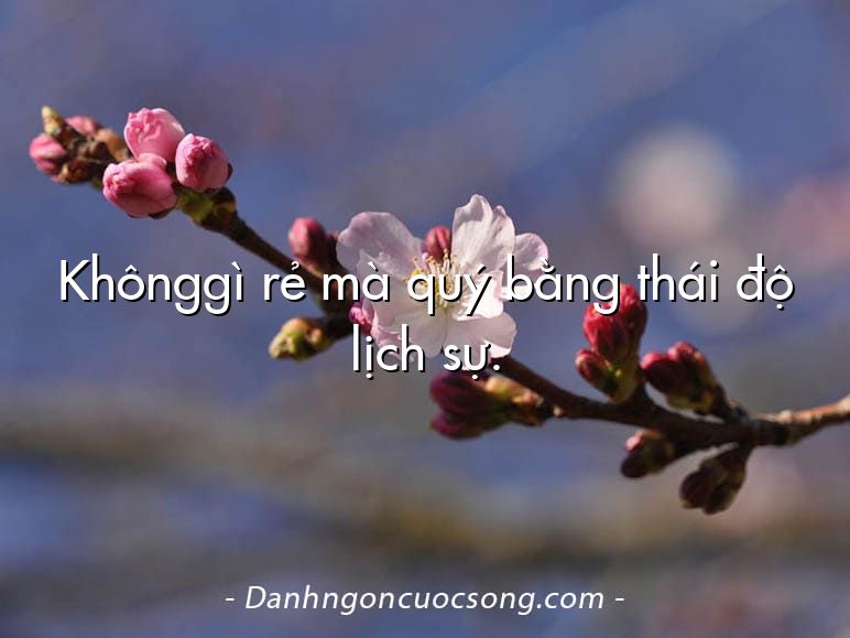 Khônggì rẻ mà quý bằng thái độ lịch sự.