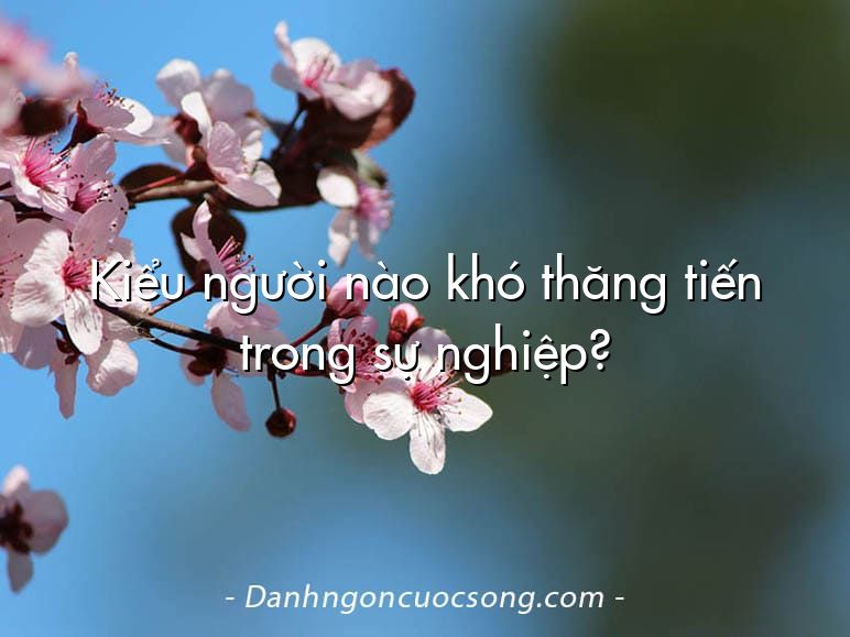 Kiểu người nào khó thăng tiến trong sự nghiệp?