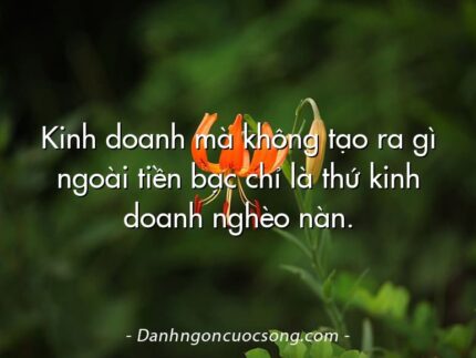 Kinh doanh mà không tạo ra gì ngoài tiền bạc chỉ là thứ kinh doanh nghèo nàn.