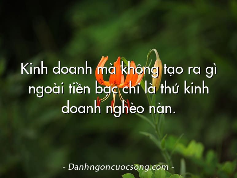 Kinh doanh mà không tạo ra gì ngoài tiền bạc chỉ là thứ kinh doanh nghèo nàn.