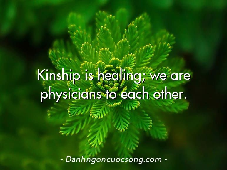 Kinship is healing; we are physicians to each other.
