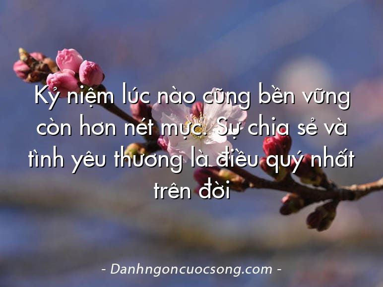 Kỷ niệm lúc nào cũng bền vững còn hơn nét mực. Sự chia sẻ và tình yêu thương là điều quý nhất trên đời