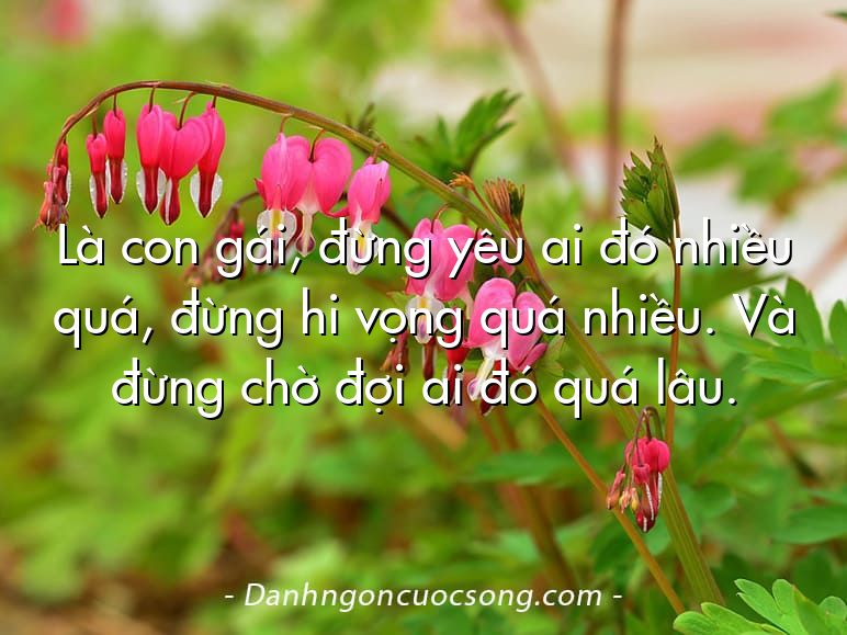 Là con gái, đừng yêu ai đó nhiều quá, đừng hi vọng quá nhiều. Và đừng chờ đợi ai đó quá lâu.