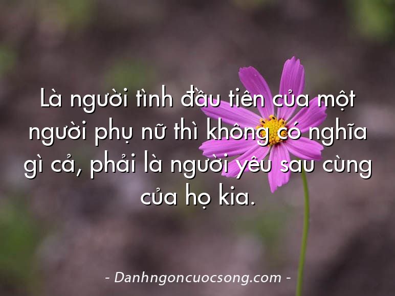 Là người tình đầu tiên của một người phụ nữ thì không có nghĩa gì cả, phải là người yêu sau cùng của họ kia.