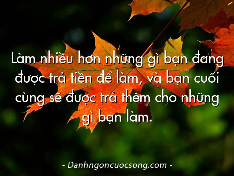 Làm nhiều hơn những gì bạn đang được trả tiền để làm, và bạn cuối cùng sẽ được trả thêm cho những gì bạn làm.