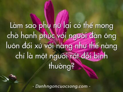 Làm sao phụ nữ lại có thể mong chờ hạnh phúc với người đàn ông luôn đối xử với nàng như thể nàng chỉ là một người rất đỗi bình thường?