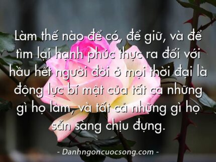 Làm thế nào để có, để giữ, và để tìm lại hạnh phúc thực ra đối với hầu hết người đời ở mọi thời đại là động lực bí mật của tất cả những gì họ làm, và tất cả những gì họ sẵn sàng chịu đựng.