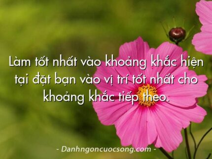 Làm tốt nhất vào khoảng khắc hiện tại đặt bạn vào vị trí tốt nhất cho khoảng khắc tiếp theo.