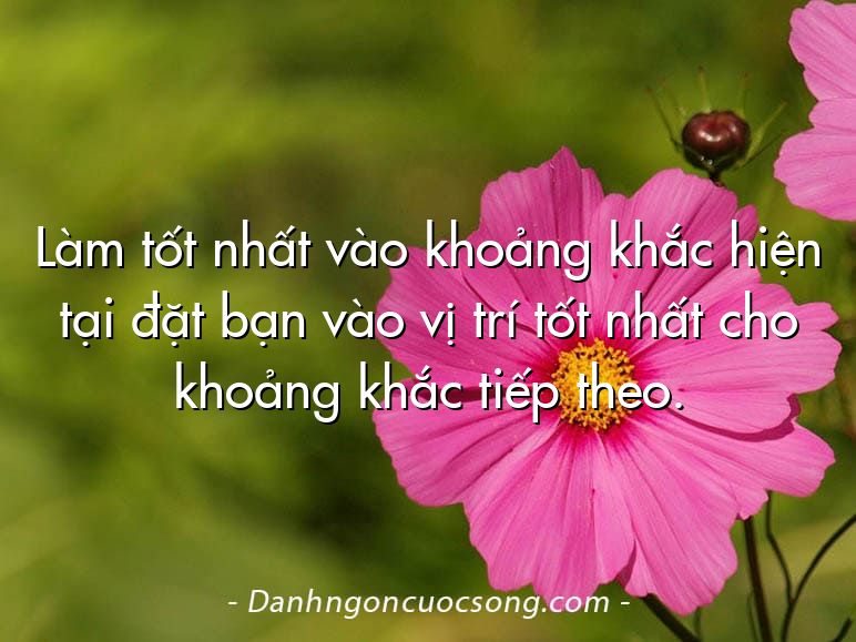 Làm tốt nhất vào khoảng khắc hiện tại đặt bạn vào vị trí tốt nhất cho khoảng khắc tiếp theo.