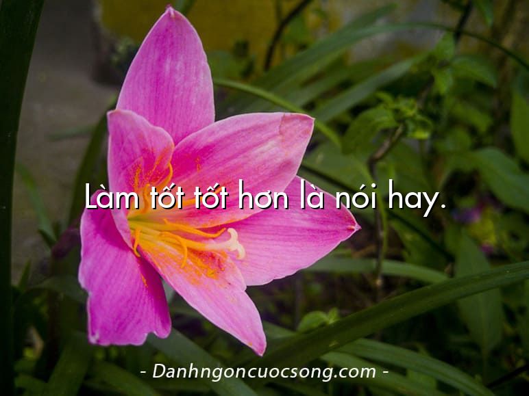Làm tốt tốt hơn là nói hay.