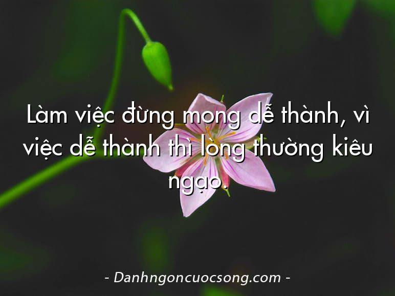 Làm việc đừng mong dễ thành, vì việc dễ thành thì lòng thường kiêu ngạo.