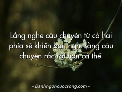Lắng nghe câu chuyện từ cả hai phía sẽ khiến bạn nghĩ rằng câu chuyện rắc rối hơn cả thế.
