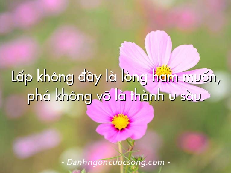 Lấp không đầy là lòng ham muốn, phá không vỡ là thành u sầu.