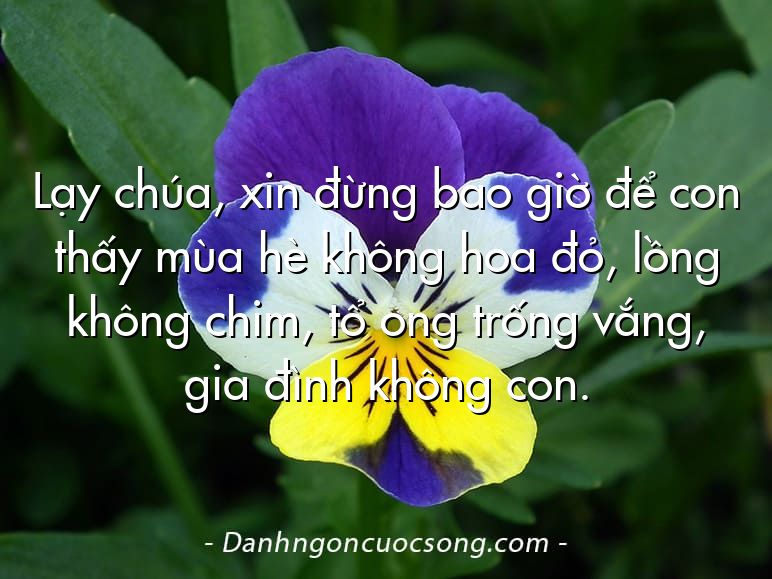 Lạy chúa, xin đừng bao giờ để con thấy mùa hè không hoa đỏ, lồng không chim, tổ ong trống vắng, gia đình không con.