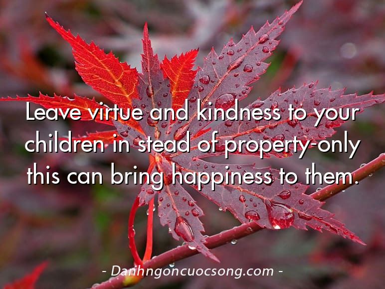 Leave virtue and kindness to your children in stead of property-only this can bring happiness to them.