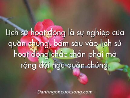 Lịch sử hoạt động là sự nghiệp của quần chúng, bám sâu vào lịch sử hoạt động chắc chắn phải mở rộng đội ngũ quần chúng.