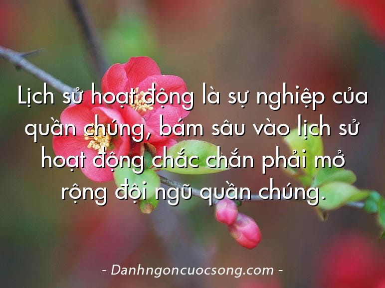 Lịch sử hoạt động là sự nghiệp của quần chúng, bám sâu vào lịch sử hoạt động chắc chắn phải mở rộng đội ngũ quần chúng.