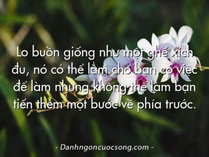 Lo buồn giống như một ghế xích đu, nó có thể làm cho bạn có việc để làm nhưng không thể làm bạn tiến thêm một bước về phía trước.