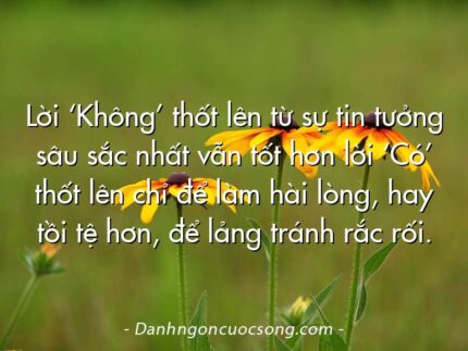 Lời ‘Không’ thốt lên từ sự tin tưởng sâu sắc nhất vẫn tốt hơn lời ‘Có’ thốt lên chỉ để làm hài lòng, hay tồi tệ hơn, để lảng tránh rắc rối.