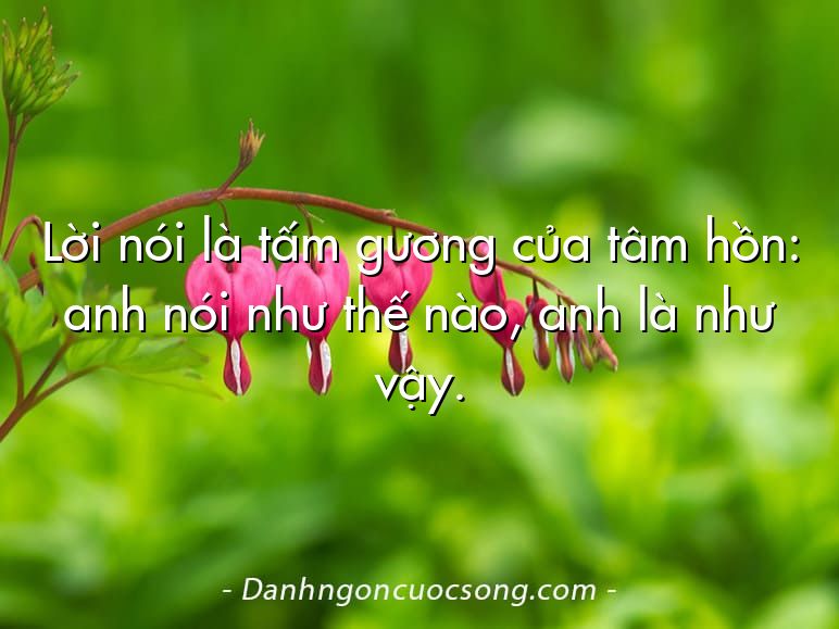 Lời nói là tấm gương của tâm hồn: anh nói như thế nào, anh là như vậy.