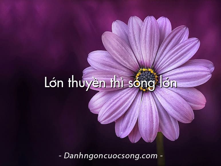 Lớn thuyền thì sóng lớn
