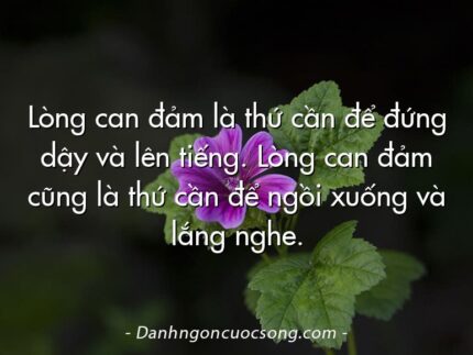 Lòng can đảm là thứ cần để đứng dậy và lên tiếng. Lòng can đảm cũng là thứ cần để ngồi xuống và lắng nghe.