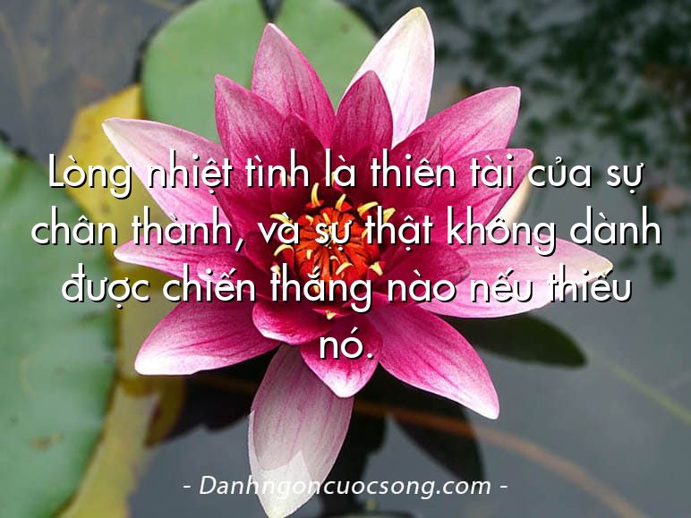Lòng nhiệt tình là thiên tài của sự chân thành, và sự thật không dành được chiến thắng nào nếu thiếu nó.