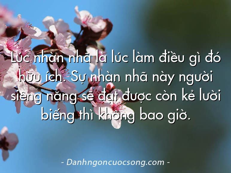 Lúc nhàn nhã là lúc làm điều gì đó hữu ích. Sự nhàn nhã này người siêng năng sẽ đạt được còn kẻ lười biếng thì không bao giờ.