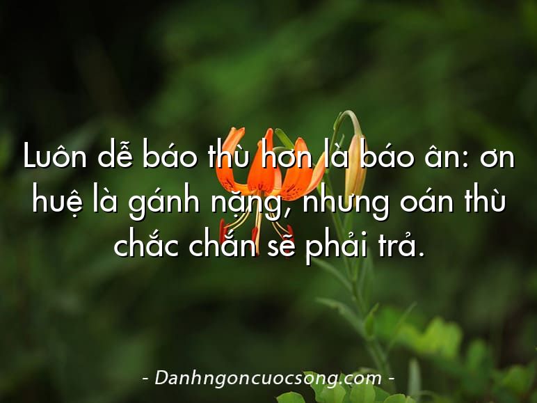 Luôn dễ báo thù hơn là báo ân: ơn huệ là gánh nặng, nhưng oán thù chắc chắn sẽ phải trả.